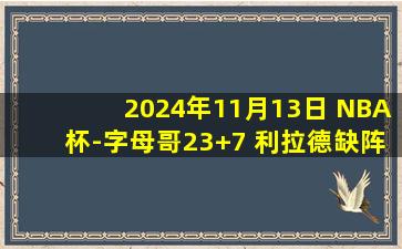 2024年11月13日 NBA杯-字母哥23+7 利拉德缺阵 迪克32分 雄鹿力克猛龙